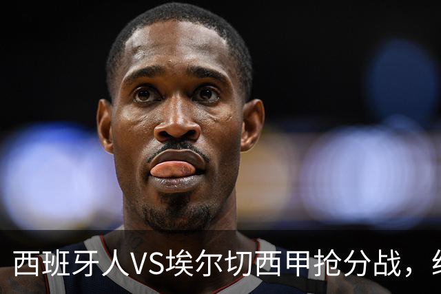 西班牙人VS埃尔切西甲抢分战，纽约城VS纽约红牛美职同城德比火拼
